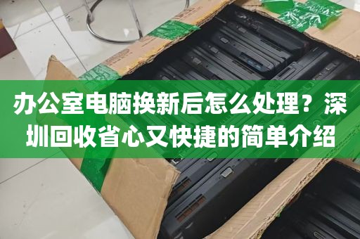 办公室电脑换新后怎么处理？深圳回收省心又快捷的简单介绍