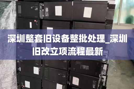 深圳整套旧设备整批处理_深圳旧改立项流程最新