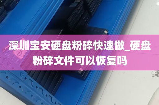 深圳宝安硬盘粉碎快速做_硬盘粉碎文件可以恢复吗