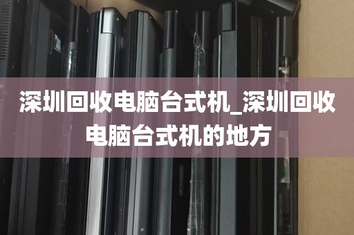 深圳回收电脑台式机_深圳回收电脑台式机的地方