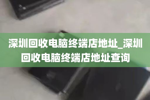 深圳回收电脑终端店地址_深圳回收电脑终端店地址查询