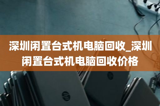 深圳闲置台式机电脑回收_深圳闲置台式机电脑回收价格
