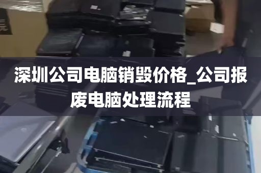 深圳公司电脑销毁价格_公司报废电脑处理流程