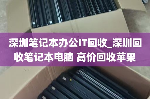 深圳笔记本办公IT回收_深圳回收笔记本电脑 高价回收苹果