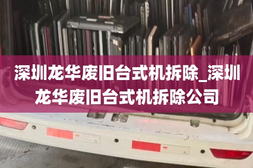 深圳龙华废旧台式机拆除_深圳龙华废旧台式机拆除公司