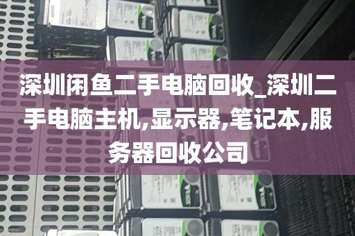 深圳闲鱼二手电脑回收_深圳二手电脑主机,显示器,笔记本,服务器回收公司