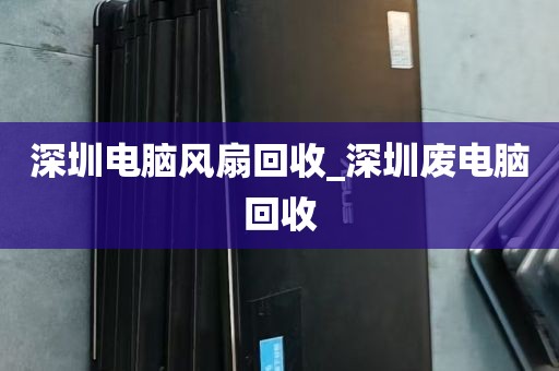 深圳电脑风扇回收_深圳废电脑回收