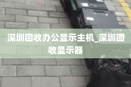 深圳回收办公显示主机_深圳回收显示器