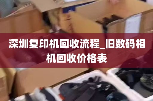 深圳复印机回收流程_旧数码相机回收价格表