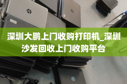 深圳大鹏上门收购打印机_深圳沙发回收上门收购平台