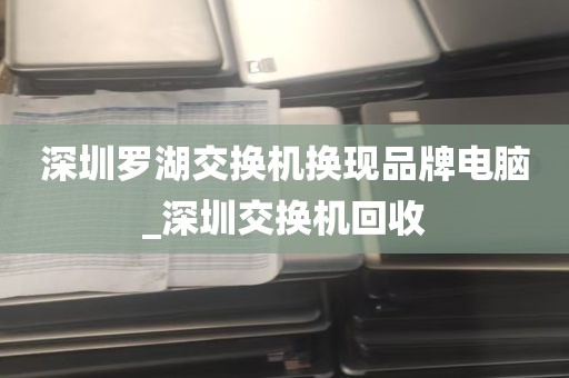 深圳罗湖交换机换现品牌电脑_深圳交换机回收