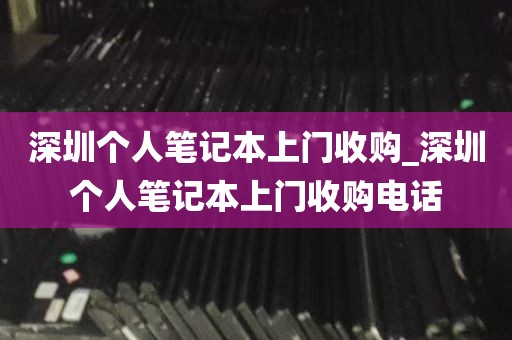深圳个人笔记本上门收购_深圳个人笔记本上门收购电话