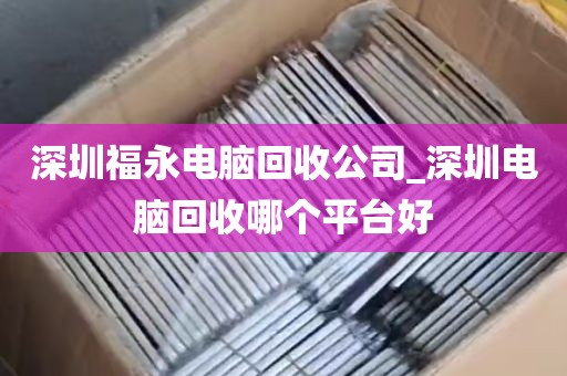 深圳福永电脑回收公司_深圳电脑回收哪个平台好