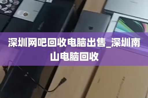 深圳网吧回收电脑出售_深圳南山电脑回收