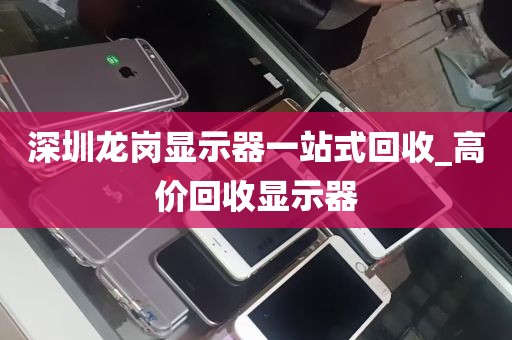 深圳龙岗显示器一站式回收_高价回收显示器