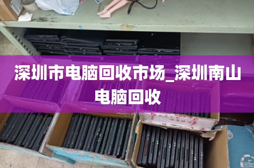 深圳市电脑回收市场_深圳南山电脑回收
