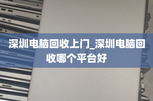 深圳电脑回收上门_深圳电脑回收哪个平台好
