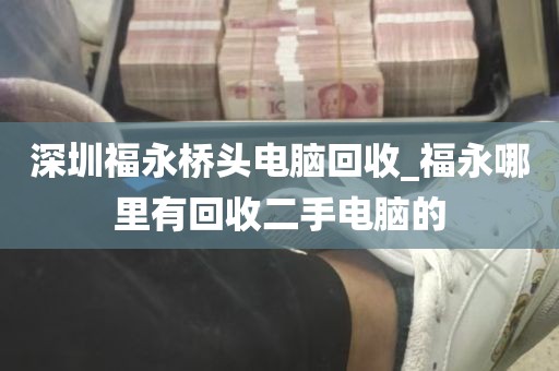 深圳福永桥头电脑回收_福永哪里有回收二手电脑的