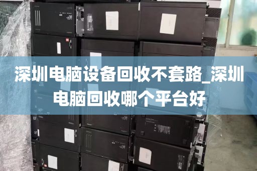 深圳电脑设备回收不套路_深圳电脑回收哪个平台好