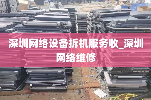 深圳网络设备拆机服务收_深圳网络维修