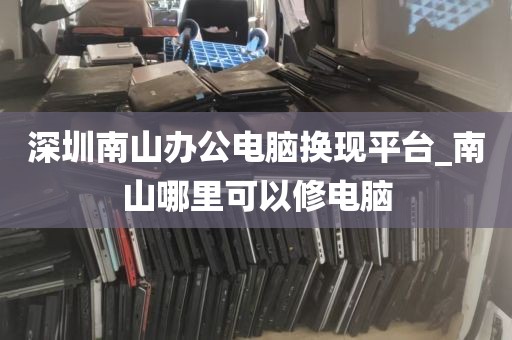 深圳南山办公电脑换现平台_南山哪里可以修电脑