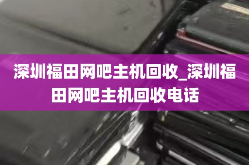 深圳福田网吧主机回收_深圳福田网吧主机回收电话
