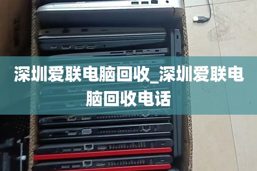 深圳爱联电脑回收_深圳爱联电脑回收电话