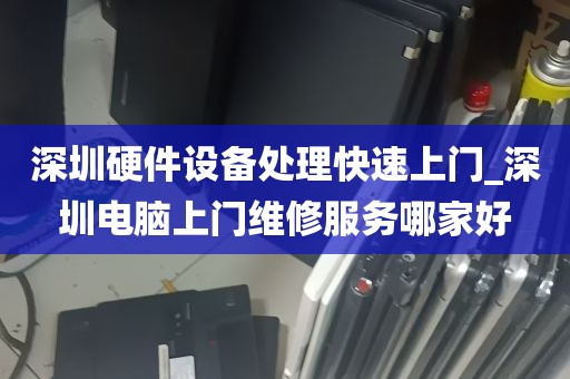 深圳硬件设备处理快速上门_深圳电脑上门维修服务哪家好