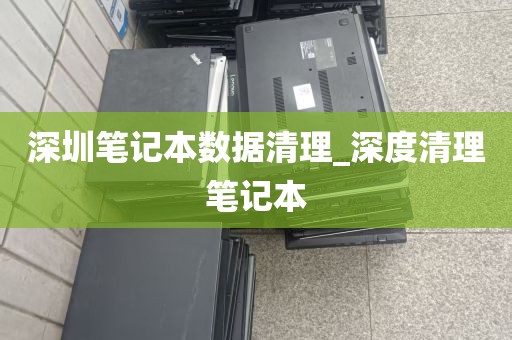 深圳笔记本数据清理_深度清理笔记本