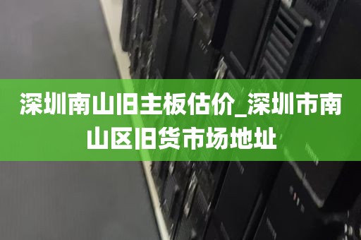 深圳南山旧主板估价_深圳市南山区旧货市场地址