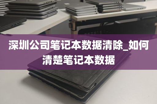 深圳公司笔记本数据清除_如何清楚笔记本数据