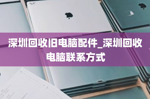 深圳回收旧电脑配件_深圳回收电脑联系方式