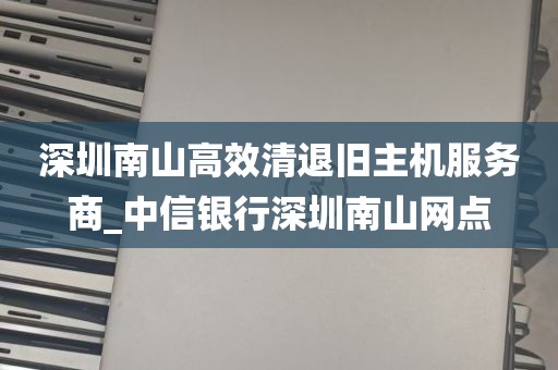 深圳南山高效清退旧主机服务商_中信银行深圳南山网点