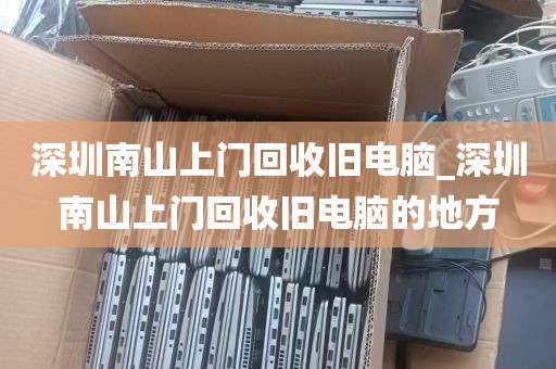 深圳南山上门回收旧电脑_深圳南山上门回收旧电脑的地方