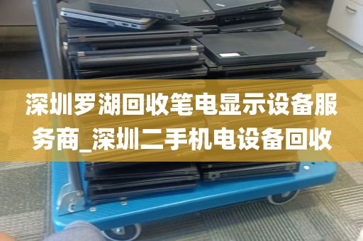 深圳罗湖回收笔电显示设备服务商_深圳二手机电设备回收