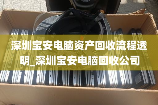 深圳宝安电脑资产回收流程透明_深圳宝安电脑回收公司