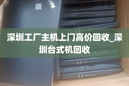 深圳工厂主机上门高价回收_深圳台式机回收