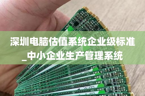 深圳电脑估值系统企业级标准_中小企业生产管理系统