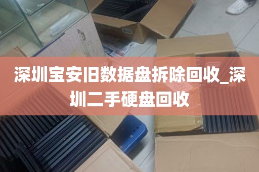 深圳宝安旧数据盘拆除回收_深圳二手硬盘回收