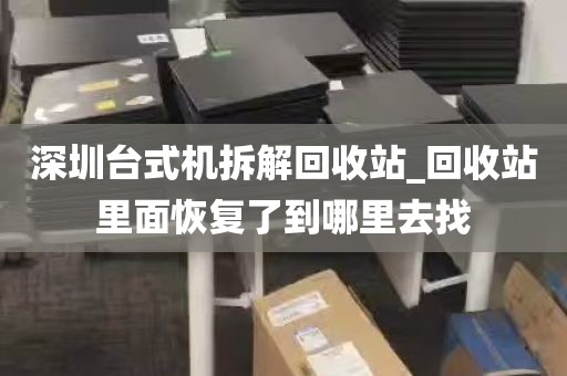 深圳台式机拆解回收站_回收站里面恢复了到哪里去找