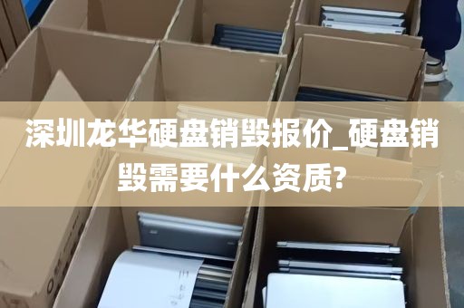 深圳龙华硬盘销毁报价_硬盘销毁需要什么资质?