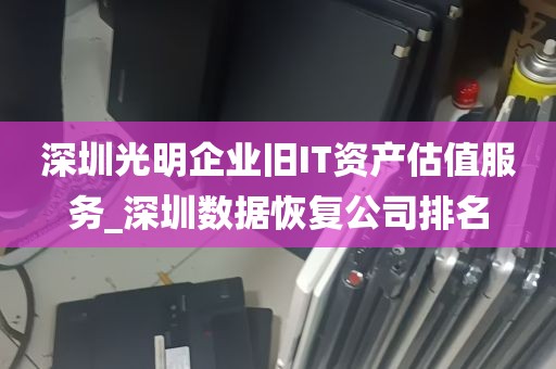 深圳光明企业旧IT资产估值服务_深圳数据恢复公司排名