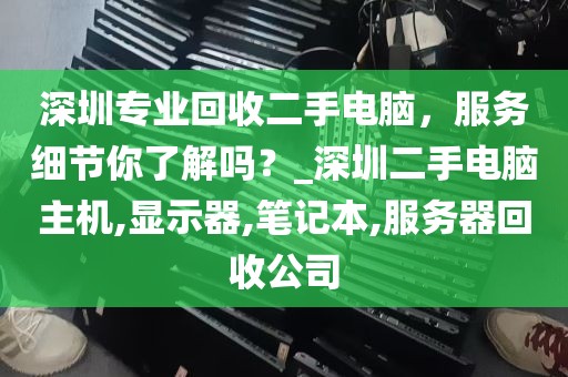 深圳专业回收二手电脑，服务细节你了解吗？_深圳二手电脑主机,显示器,笔记本,服务器回收公司