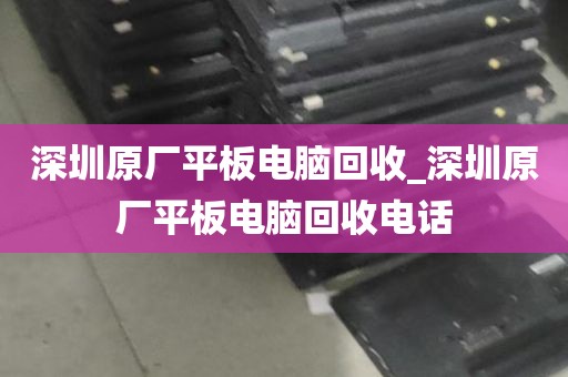深圳原厂平板电脑回收_深圳原厂平板电脑回收电话