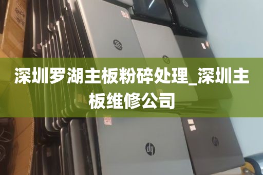 深圳罗湖主板粉碎处理_深圳主板维修公司