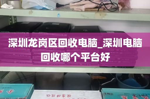深圳龙岗区回收电脑_深圳电脑回收哪个平台好