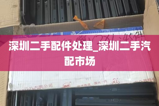 深圳二手配件处理_深圳二手汽配市场