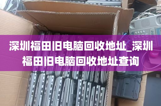 深圳福田旧电脑回收地址_深圳福田旧电脑回收地址查询