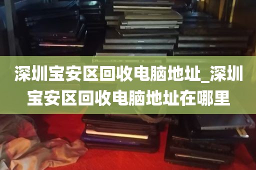 深圳宝安区回收电脑地址_深圳宝安区回收电脑地址在哪里