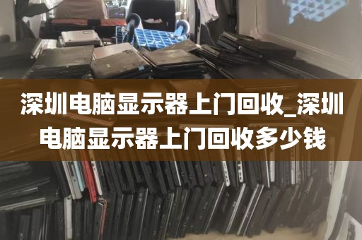 深圳电脑显示器上门回收_深圳电脑显示器上门回收多少钱
